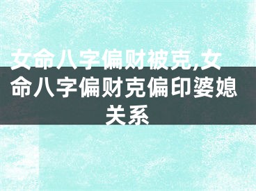 女命八字偏财被克,女命八字偏财克偏印婆媳关系