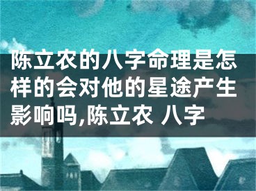 陈立农的八字命理是怎样的会对他的星途产生影响吗,陈立农 八字