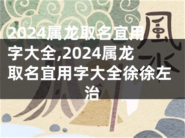 2024属龙取名宜用字大全,2024属龙取名宜用字大全徐徐左治