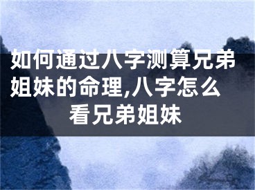 如何通过八字测算兄弟姐妹的命理,八字怎么看兄弟姐妹