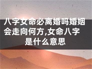 八字女命必离婚吗婚姻会走向何方,女命八字是什么意思