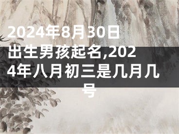 2024年8月30日出生男孩起名,2024年八月初三是几月几号
