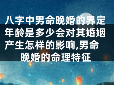 八字中男命晚婚的界定年龄是多少会对其婚姻产生怎样的影响,男命晚婚的命理特征