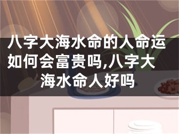 八字大海水命的人命运如何会富贵吗,八字大海水命人好吗