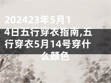 202423年5月14日五行穿衣指南,五行穿衣5月14号穿什么颜色