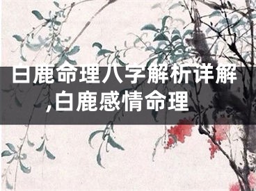 白鹿命理八字解析详解,白鹿感情命理