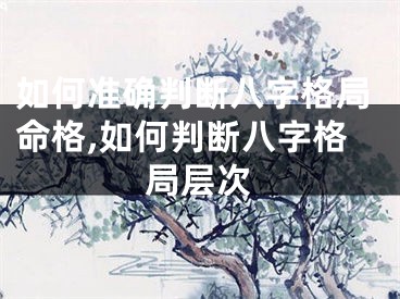 如何准确判断八字格局命格,如何判断八字格局层次