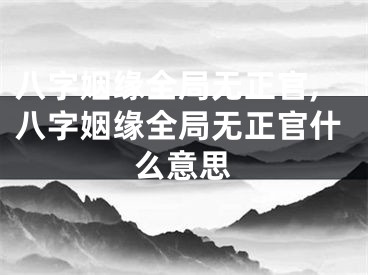 八字姻缘全局无正官,八字姻缘全局无正官什么意思