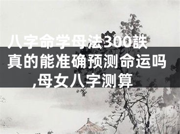 八字命学母法300詄真的能准确预测命运吗,母女八字测算