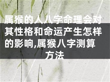 属猴的人八字命理会对其性格和命运产生怎样的影响,属猴八字测算方法