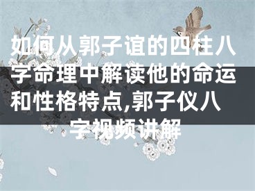 如何从郭子谊的四柱八字命理中解读他的命运和性格特点,郭子仪八字视频讲解