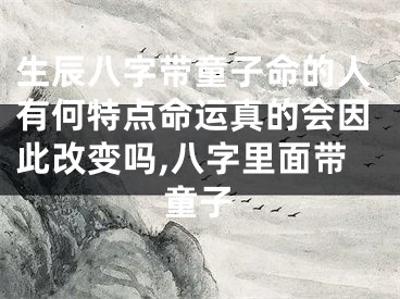 生辰八字带童子命的人有何特点命运真的会因此改变吗,八字里面带童子