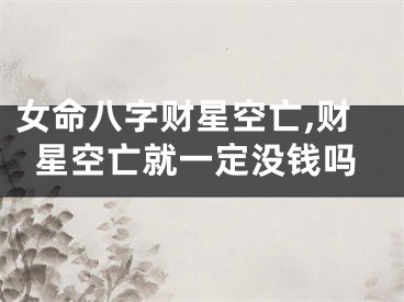女命八字财星空亡,财星空亡就一定没钱吗