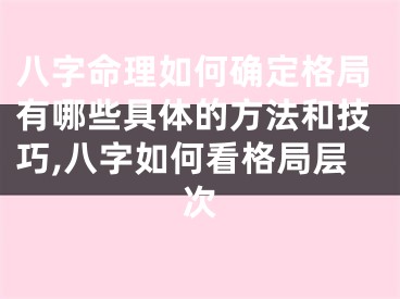 八字命理如何确定格局有哪些具体的方法和技巧,八字如何看格局层次