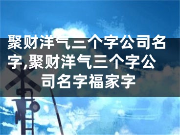 聚财洋气三个字公司名字,聚财洋气三个字公司名字福家字