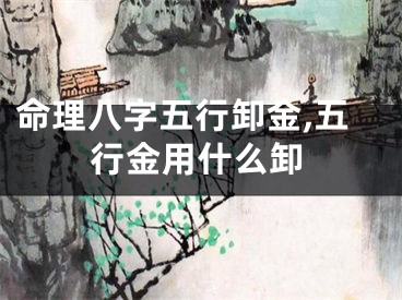 命理八字五行卸金,五行金用什么卸