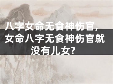 八字女命无食神伤官,女命八字无食神伤官就没有儿女?