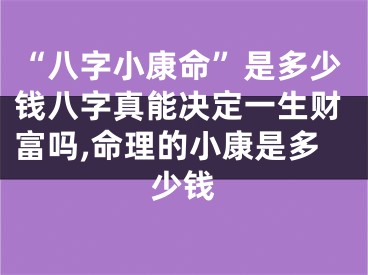 “八字小康命”是多少钱八字真能决定一生财富吗,命理的小康是多少钱
