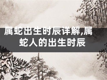 属蛇出生时辰详解,属蛇人的出生时辰