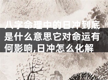 八字命理中的日冲到底是什么意思它对命运有何影响,日冲怎么化解
