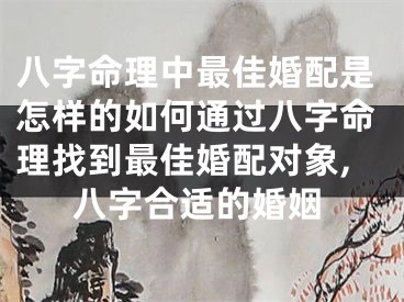 八字命理中最佳婚配是怎样的如何通过八字命理找到最佳婚配对象,八字合适的婚姻