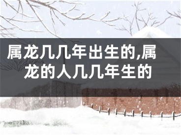 属龙几几年出生的,属龙的人几几年生的
