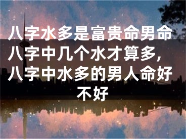 八字水多是富贵命男命八字中几个水才算多,八字中水多的男人命好不好