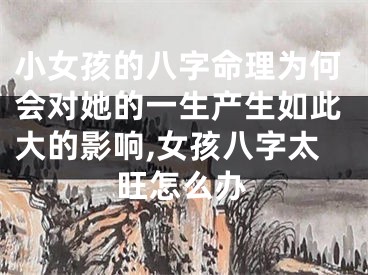 小女孩的八字命理为何会对她的一生产生如此大的影响,女孩八字太旺怎么办
