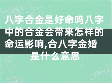 八字合金是好命吗八字中的合金会带来怎样的命运影响,合八字金婚是什么意思