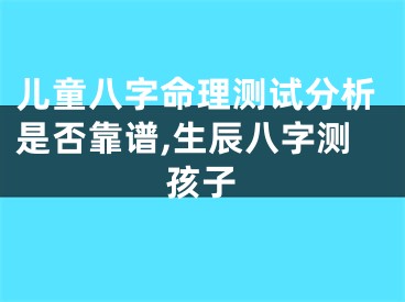 儿童八字命理测试分析是否靠谱,生辰八字测孩子