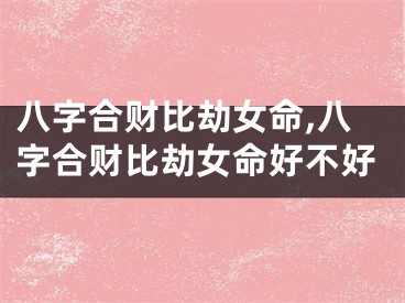 八字合财比劫女命,八字合财比劫女命好不好