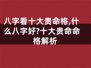 八字看十大贵命格,什么八字好?十大贵命命格解析