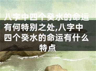 八字中四个癸水的命运有何特别之处,八字中四个癸水的命运有什么特点