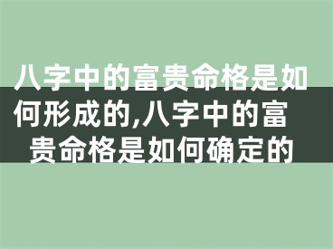 八字中的富贵命格是如何形成的,八字中的富贵命格是如何确定的