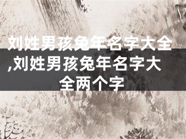 刘姓男孩兔年名字大全,刘姓男孩兔年名字大全两个字