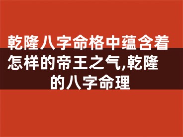 乾隆八字命格中蕴含着怎样的帝王之气,乾隆的八字命理