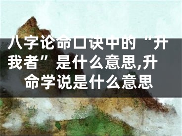 八字论命口诀中的“升我者”是什么意思,升命学说是什么意思