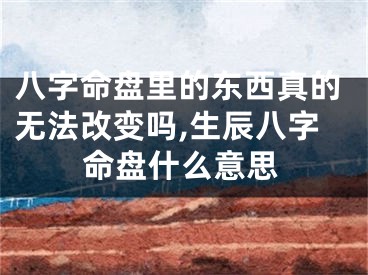 八字命盘里的东西真的无法改变吗,生辰八字命盘什么意思
