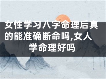 女性学习八字命理后真的能准确断命吗,女人学命理好吗