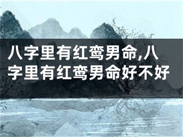 八字里有红鸾男命,八字里有红鸾男命好不好