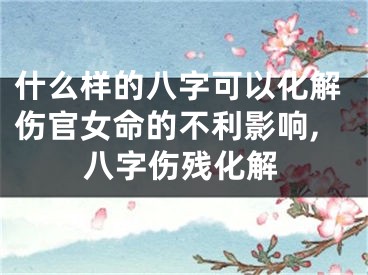 什么样的八字可以化解伤官女命的不利影响,八字伤残化解