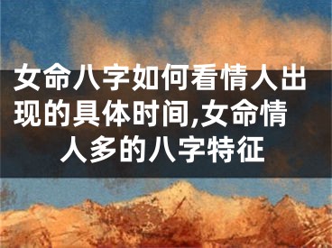 女命八字如何看情人出现的具体时间,女命情人多的八字特征