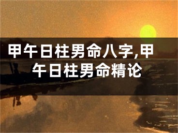 甲午日柱男命八字,甲午日柱男命精论