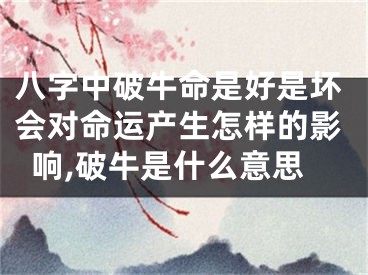八字中破牛命是好是坏会对命运产生怎样的影响,破牛是什么意思