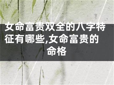 女命富贵双全的八字特征有哪些,女命富贵的命格