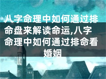 八字命理中如何通过排命盘来解读命运,八字命理中如何通过排命看婚姻