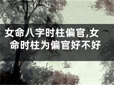 女命八字时柱偏官,女命时柱为偏官好不好