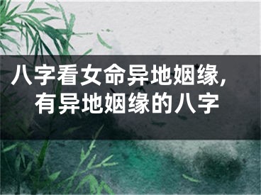 八字看女命异地姻缘,有异地姻缘的八字