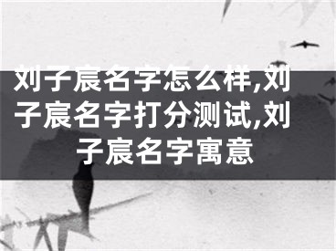 刘子宸名字怎么样,刘子宸名字打分测试,刘子宸名字寓意