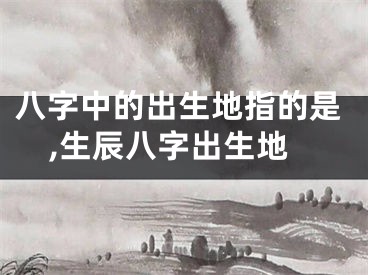 八字中的出生地指的是,生辰八字出生地